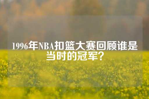 1996年NBA扣篮大赛回顾谁是当时的冠军？