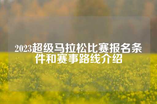 2023超级马拉松比赛报名条件和赛事路线介绍-第1张图片-皇冠信用盘出租