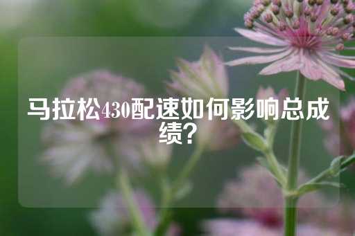 马拉松430配速如何影响总成绩？