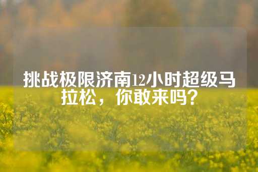 挑战极限济南12小时超级马拉松，你敢来吗？