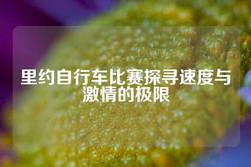 里约自行车比赛探寻速度与激情的极限-第1张图片-皇冠信用盘出租