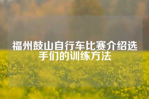 福州鼓山自行车比赛介绍选手们的训练方法